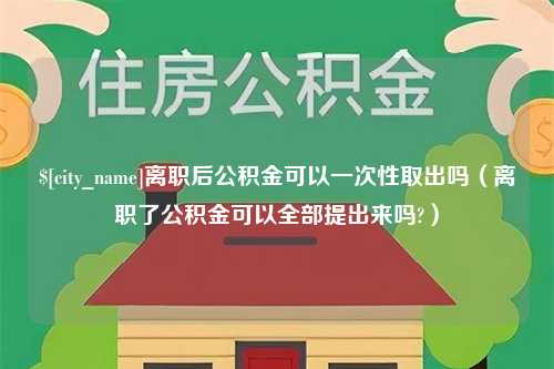 张掖离职后公积金可以一次性取出吗（离职了公积金可以全部提出来吗?）