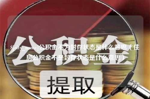 张掖公积金不为封存状态是什么意思（住房公积金不是封存状态是什么意思）