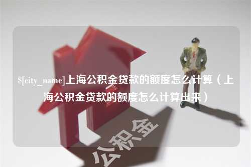 张掖上海公积金贷款的额度怎么计算（上海公积金贷款的额度怎么计算出来）